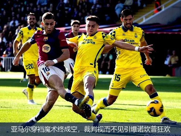 亚马尔穿裆魔术终成空，裁判视而不见引爆诺坎普狂欢