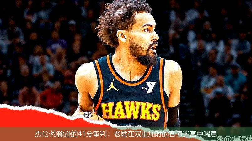 杰伦·约翰逊的41分审判：老鹰在双重加时的官僚迷宫中喘息