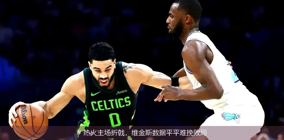 # 热火主场折戟，维金斯数据平平难挽败局
