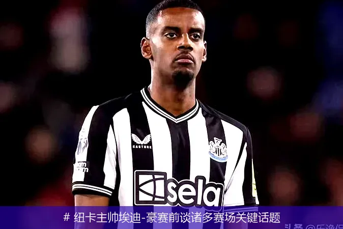 # 纽卡主帅埃迪-豪赛前谈诸多赛场关键话题